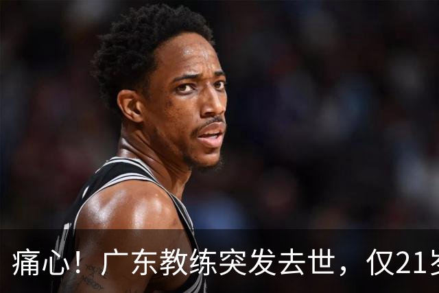 痛心！广东教练突发去世，仅21岁，女友曝光死因太可惜